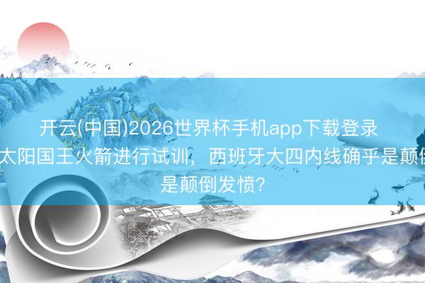 开云(中国)2026世界杯手机app下载登录 相接为太阳国王火箭进行试训，西班牙大四内线确乎是颠倒发愤？
