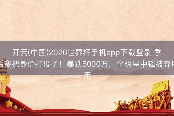 开云(中国)2026世界杯手机app下载登录 季后赛把身价打没了!暴跌5000万,全明星中锋被弃用