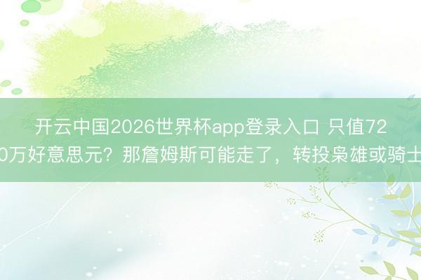 开云中国2026世界杯app登录入口 只值720万好意思元?那詹姆斯可能走了,转投枭雄或骑士