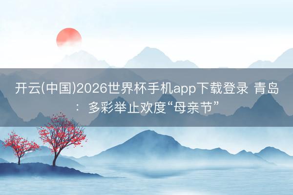开云(中国)2026世界杯手机app下载登录 青岛:多彩举止欢度“母亲节”