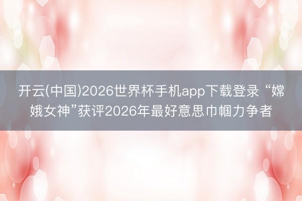 开云(中国)2026世界杯手机app下载登录 “嫦娥女神”获评2026年最好意思巾帼力争者