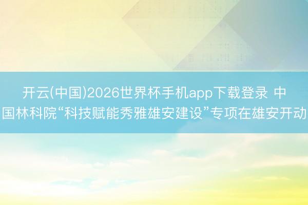 开云(中国)2026世界杯手机app下载登录 中国林科院“科技赋能秀雅雄安建设”专项在雄安开动