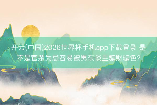 开云(中国)2026世界杯手机app下载登录 是不是官杀为忌容易被男东谈主骗财骗色?