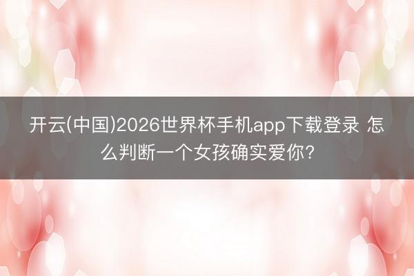开云(中国)2026世界杯手机app下载登录 怎么判断一个女孩确实爱你?