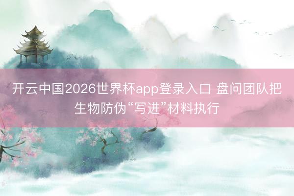 开云中国2026世界杯app登录入口 盘问团队把生物防伪“写进”材料执行