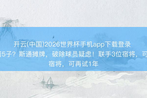 开云(中国)2026世界杯手机app下载登录 保留火箭5子?斯通摊牌,破除球员疑虑!联手3位宿将,可再试1年