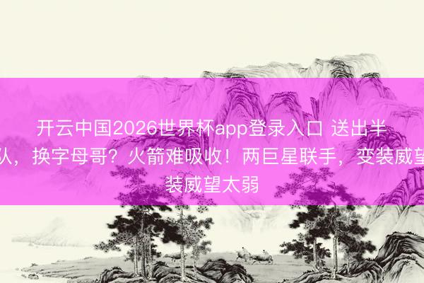 开云中国2026世界杯app登录入口 送出半支球队,换字母哥?火箭难吸收!两巨星联手,变装威望太弱