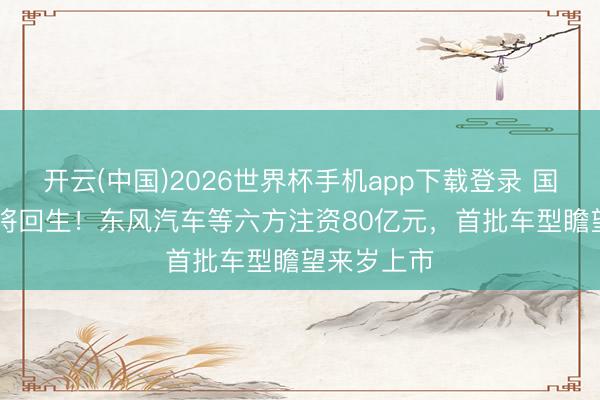 开云(中国)2026世界杯手机app下载登录 国产Jeep行将回生!东风汽车等六方注资80亿元,首批车型瞻望来岁上市