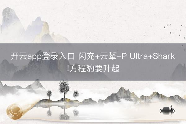 开云app登录入口 闪充+云辇-P Ultra+Shark!方程豹要升起