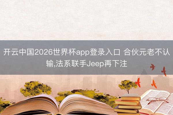 开云中国2026世界杯app登录入口 合伙元老不认输,法系联手Jeep再下注