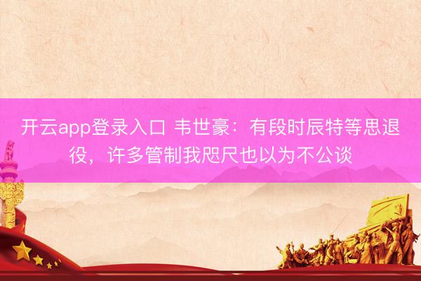 开云app登录入口 韦世豪:有段时辰特等思退役,许多管制我咫尺也以为不公谈