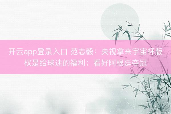 开云app登录入口 范志毅:央视拿来宇宙杯版权是给球迷的福利;看好阿根廷夺冠