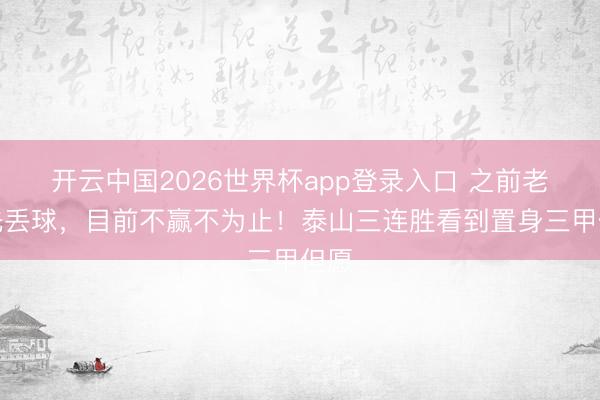 开云中国2026世界杯app登录入口 之前老是先丢球,目前不赢不为止!泰山三连胜看到置身三甲但愿