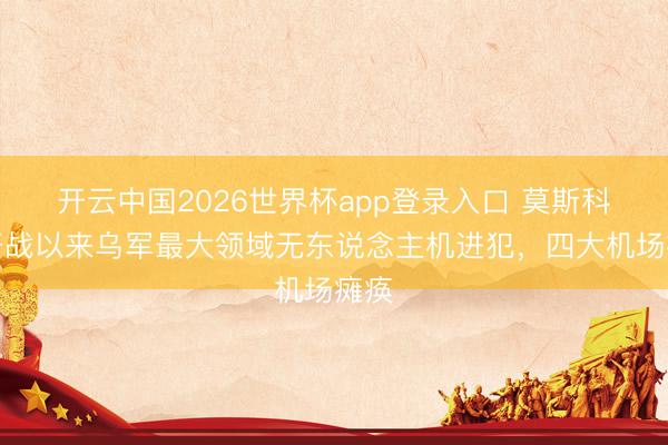 开云中国2026世界杯app登录入口 莫斯科遭开战以来乌军最大领域无东说念主机进犯,四大机场瘫痪