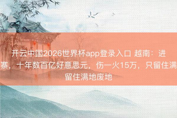 开云中国2026世界杯app登录入口 越南:进犯柬埔寨,十年数百亿好意思元,伤一火15万,只留住满地废地