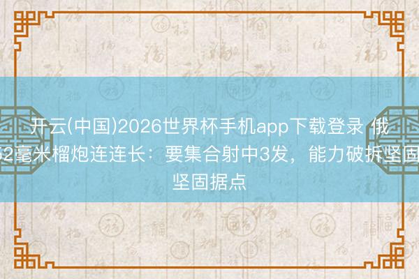 开云(中国)2026世界杯手机app下载登录 俄军152毫米榴炮连连长：要集合射中3发，能力破拆坚固据点