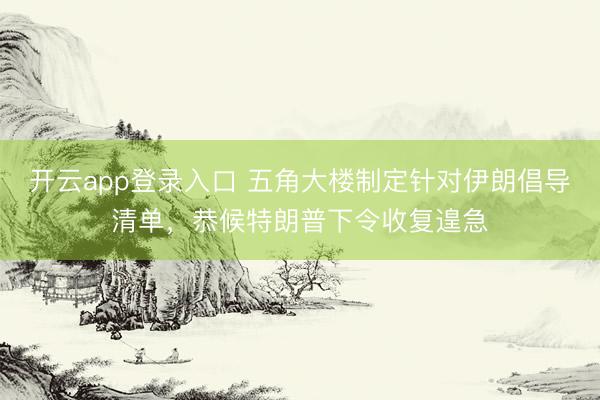 开云app登录入口 五角大楼制定针对伊朗倡导清单，恭候特朗普下令收复遑急