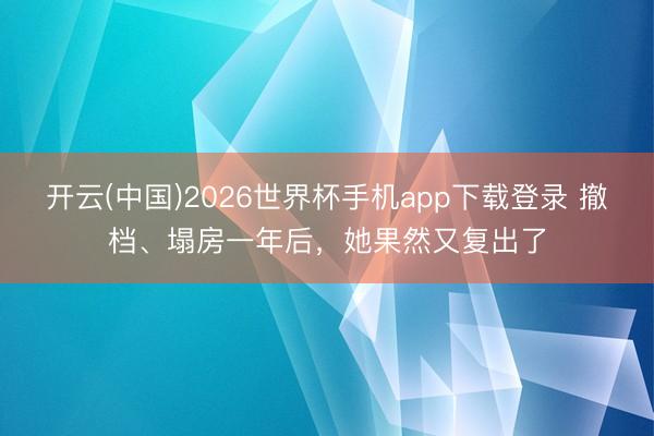 开云(中国)2026世界杯手机app下载登录 撤档、塌房一年后,她果然又复出了