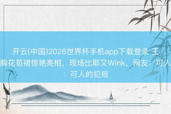 开云(中国)2026世界杯手机app下载登录 王楚然抹胸花苞裙惊艳亮相,现场比耶又Wink,网友:可人的犯规