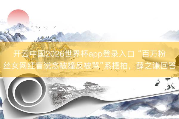 开云中国2026世界杯app登录入口 “百万粉丝女网红盲说念被撞反被骂”系摆拍,薛之谦回答