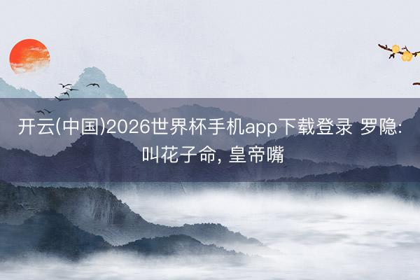 开云(中国)2026世界杯手机app下载登录 罗隐: 叫花子命, 皇帝嘴
