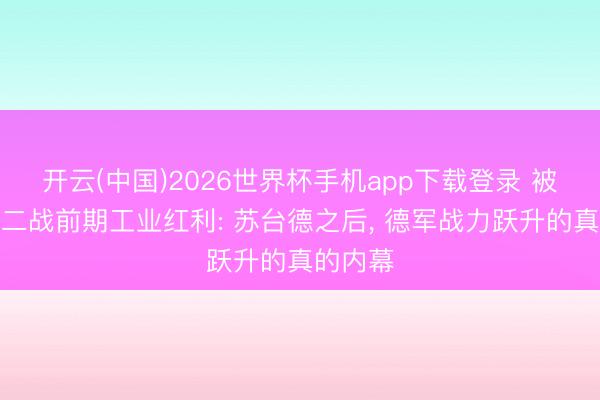 开云(中国)2026世界杯手机app下载登录 被低估的二战前期工业红利: 苏台德之后, 德军战力跃升的真的内幕