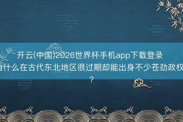 开云(中国)2026世界杯手机app下载登录 为什么在古代东北地区很过期却能出身不少苍劲政权?