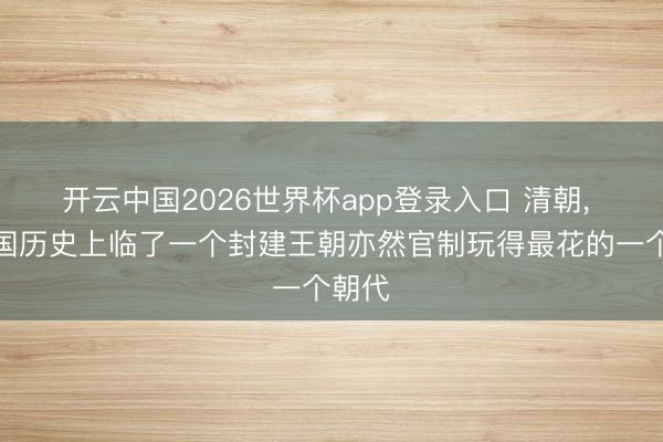 开云中国2026世界杯app登录入口 清朝， 是中国历史上临了一个封建王朝亦然官制玩得最花的一个朝代
