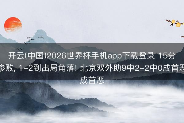 开云(中国)2026世界杯手机app下载登录 15分惨败, 1-2到出局角落! 北京双外助9中2+2中0成首恶