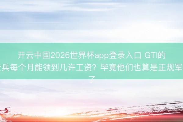 开云中国2026世界杯app登录入口 GTI的士兵每个月能领到几许工资？毕竟他们也算是正规军了