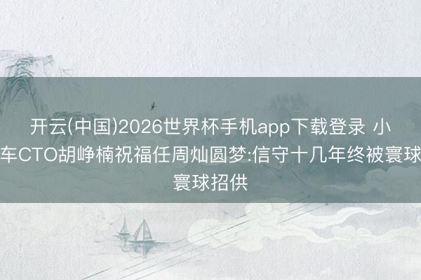 开云(中国)2026世界杯手机app下载登录 小米汽车CTO胡峥楠祝福任周灿圆梦:信守十几年终被寰球招供