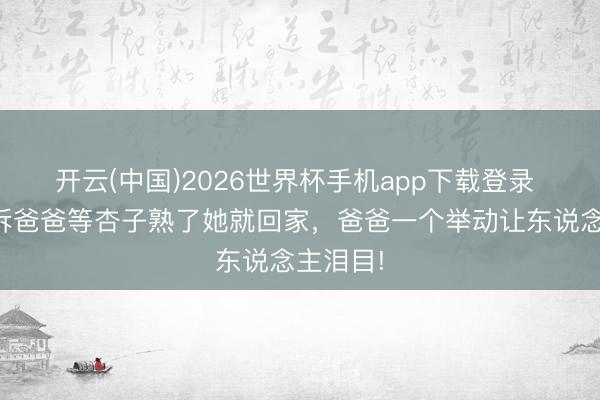 开云(中国)2026世界杯手机app下载登录 男儿告诉爸爸等杏子熟了她就回家,爸爸一个举动让东说念主泪目!