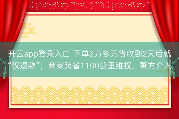 开云app登录入口 下单2万多元货收到2天后就“仅退款”,商家跨省1100公里维权,警方介入