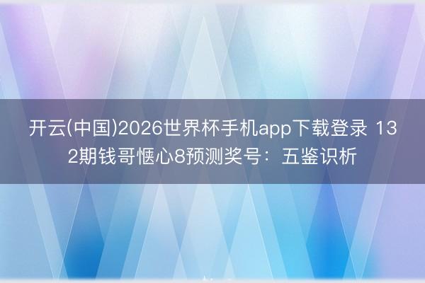 开云(中国)2026世界杯手机app下载登录 132期钱哥惬心8预测奖号:五鉴识析