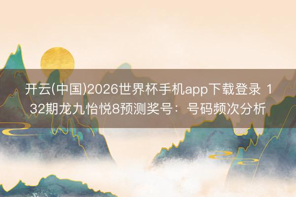 开云(中国)2026世界杯手机app下载登录 132期龙九怡悦8预测奖号:号码频次分析