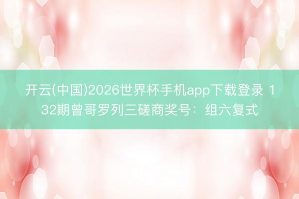 开云(中国)2026世界杯手机app下载登录 132期曾哥罗列三磋商奖号:组六复式