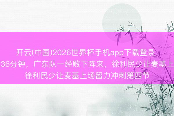 开云(中国)2026世界杯手机app下载登录 周琦拼尽全力打满36分钟,广东队一经败下阵来,徐利民少让麦基上场留力冲刺第四节