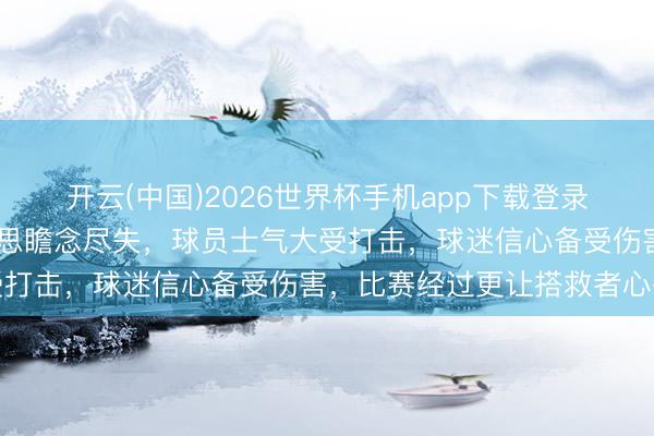开云(中国)2026世界杯手机app下载登录 北京男篮主场惨败好意思瞻念尽失,球员士气大受打击,球迷信心备受伤害,比赛经过更让搭救者心碎