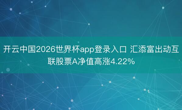 开云中国2026世界杯app登录入口 汇添富出动互联股票A净值高涨4.22%