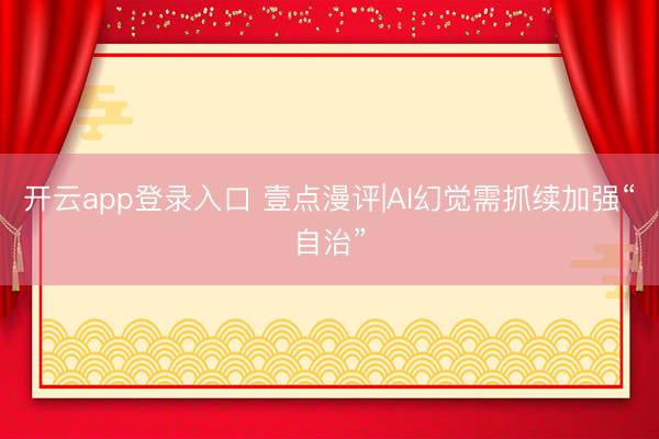 开云app登录入口 壹点漫评|AI幻觉需抓续加强“自治”