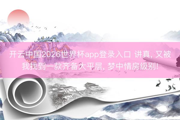 开云中国2026世界杯app登录入口 讲真, 又被我找到一款齐备大平层, 梦中情房级别!