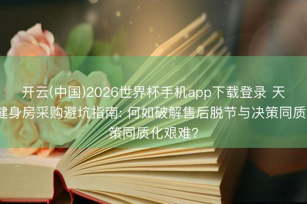 开云(中国)2026世界杯手机app下载登录 天津政企健身房采购避坑指南: 何如破解售后脱节与决策同质化艰难?