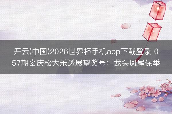 开云(中国)2026世界杯手机app下载登录 057期辜庆松大乐透展望奖号:龙头凤尾保举