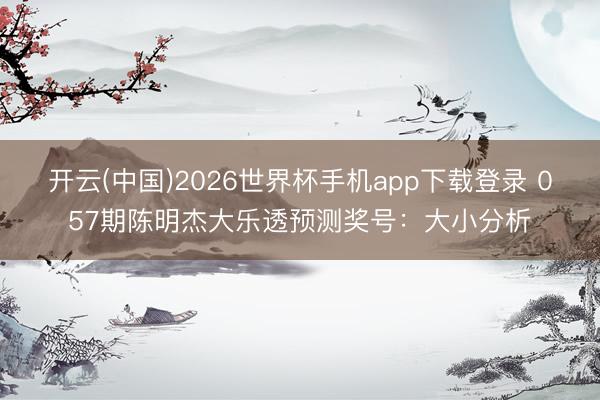 开云(中国)2026世界杯手机app下载登录 057期陈明杰大乐透预测奖号：大小分析
