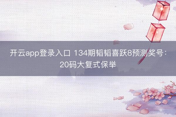 开云app登录入口 134期韬韬喜跃8预测奖号:20码大复式保举