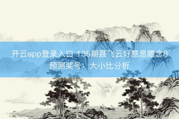 开云app登录入口 135期聂飞云好意思瞻念8预测奖号：大小比分析