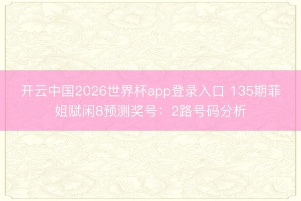 开云中国2026世界杯app登录入口 135期菲姐赋闲8预测奖号:2路号码分析