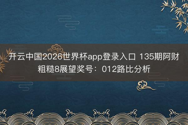 开云中国2026世界杯app登录入口 135期阿财粗糙8展望奖号:012路比分析