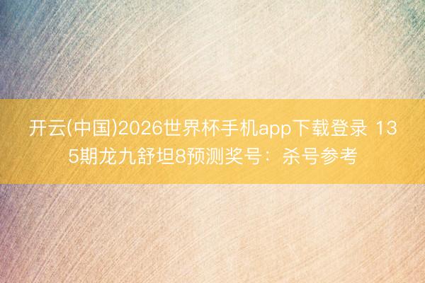 开云(中国)2026世界杯手机app下载登录 135期龙九舒坦8预测奖号:杀号参考
