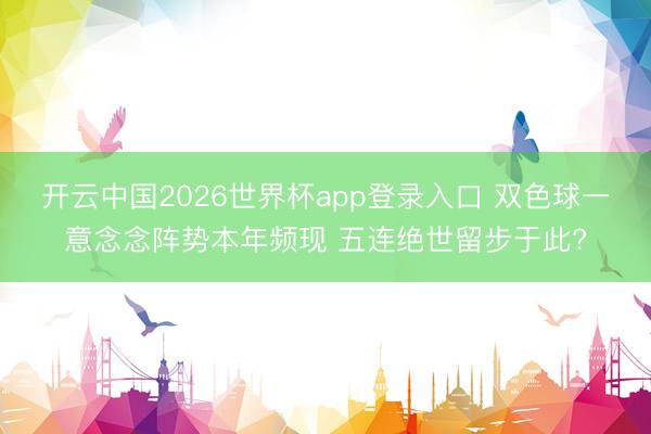 开云中国2026世界杯app登录入口 双色球一意念念阵势本年频现 五连绝世留步于此?